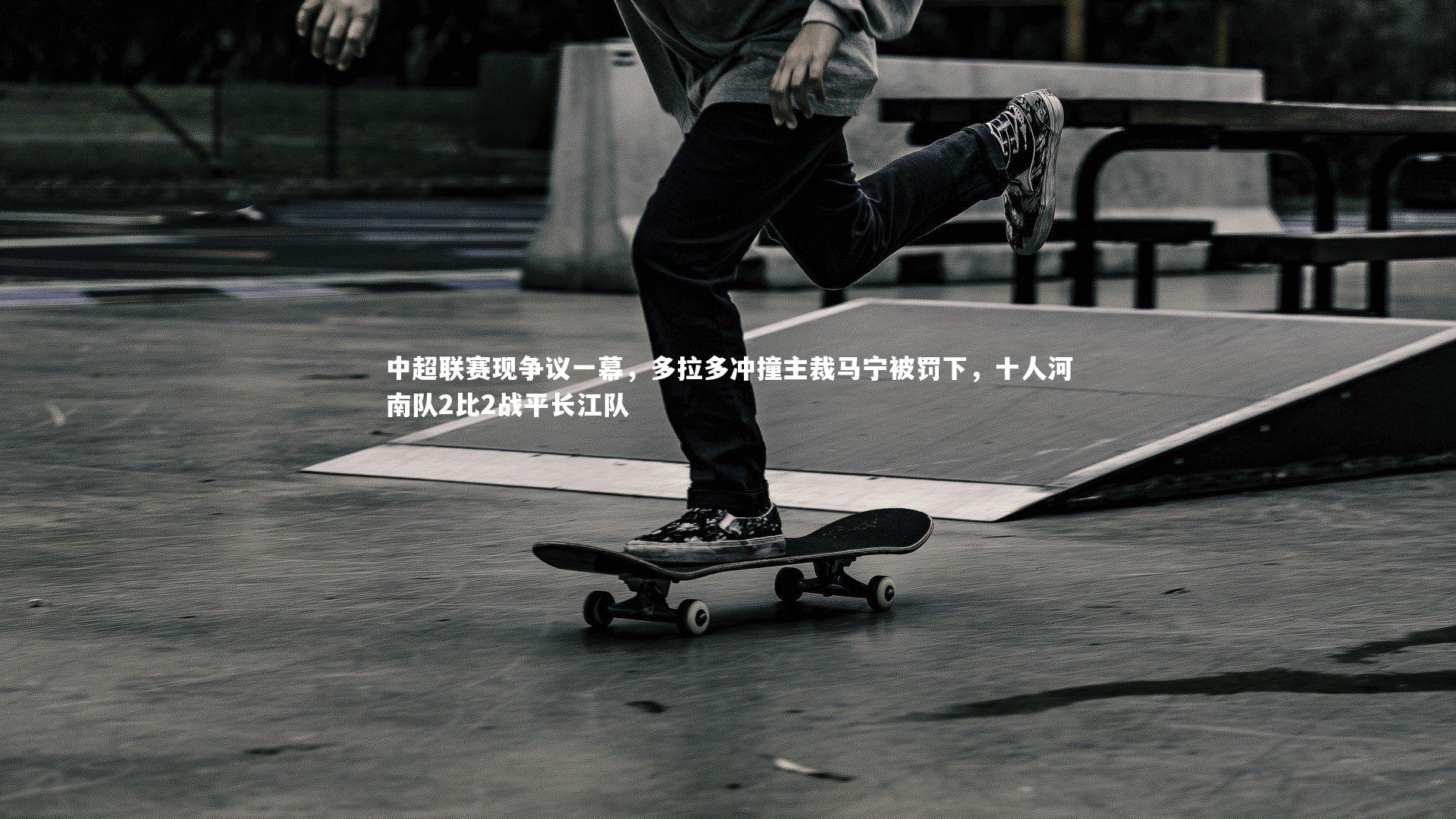 中超联赛现争议一幕,多拉多冲撞主裁马宁被罚下,十人河南队2比2战平长江队