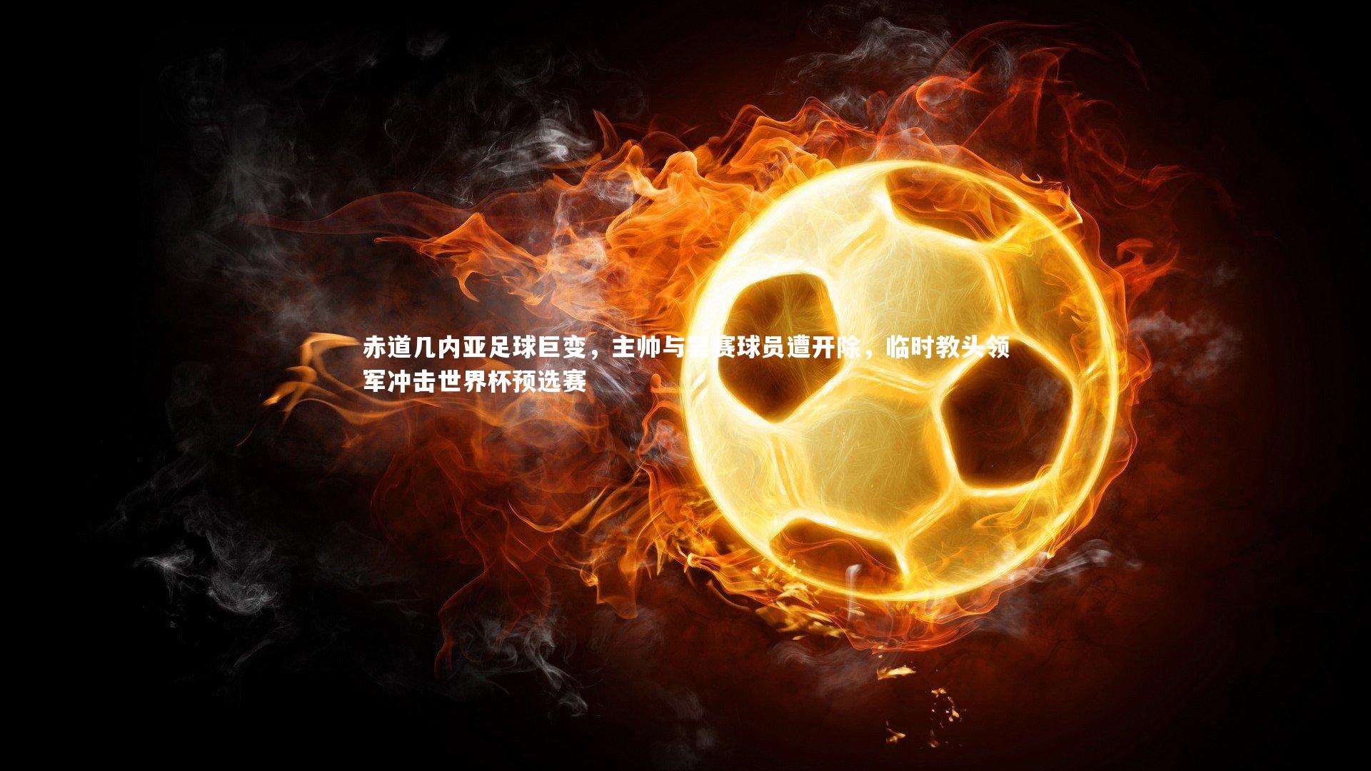 赤道几内亚足球巨变，主帅与罢赛球员遭开除，临时教头领军冲击世界杯预选赛