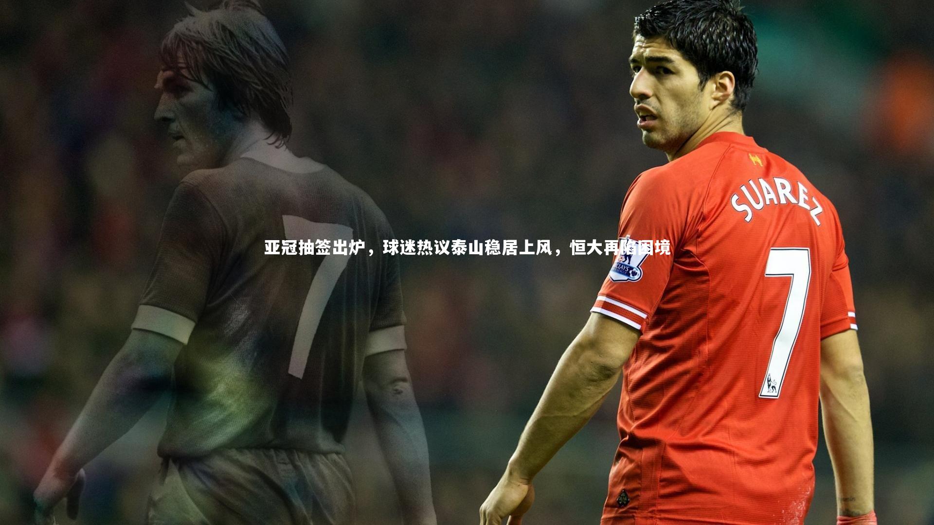 亚冠抽签出炉,球迷热议泰山稳居上风,恒大再陷困境