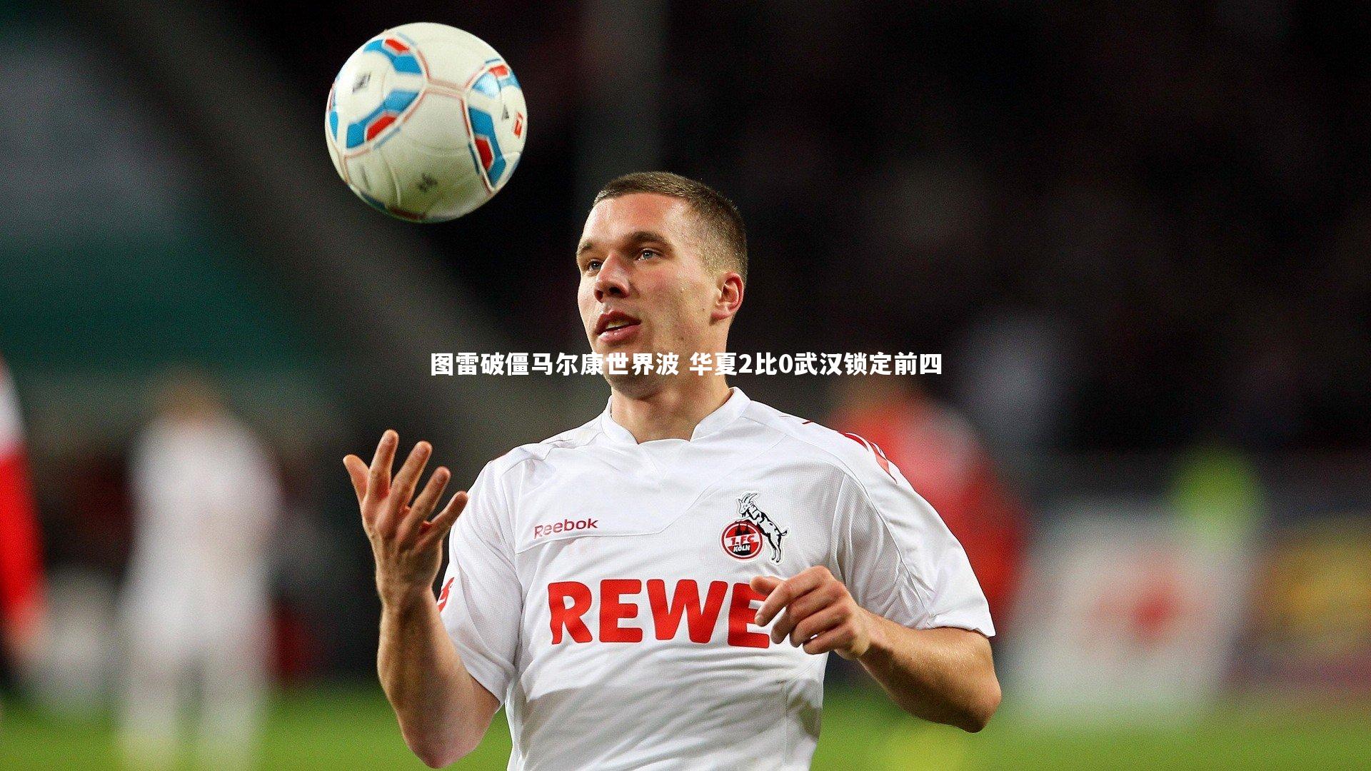 图雷破僵马尔康世界波 华夏2比0武汉锁定前四