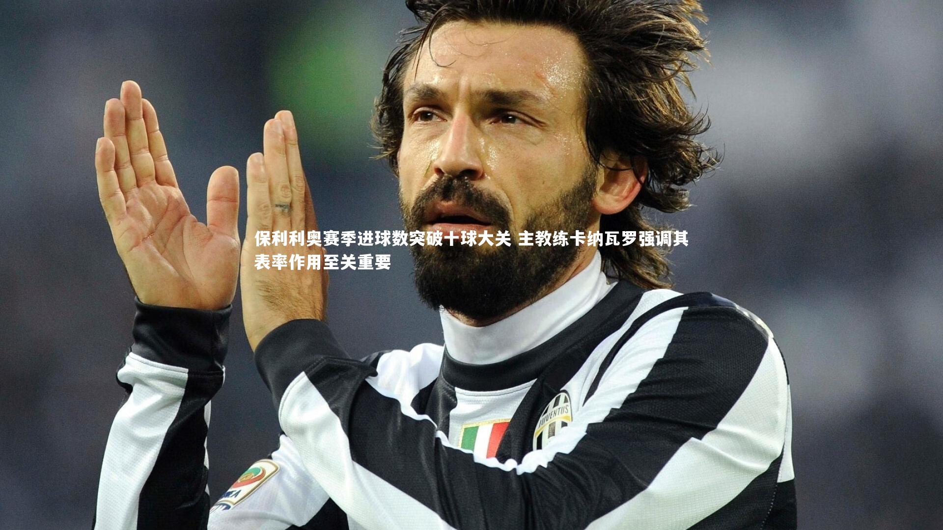 保利利奥赛季进球数突破十球大关 主教练卡纳瓦罗强调其表率作用至关重要